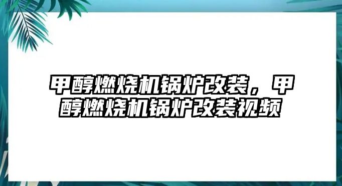 甲醇燃燒機(jī)鍋爐改裝，甲醇燃燒機(jī)鍋爐改裝視頻