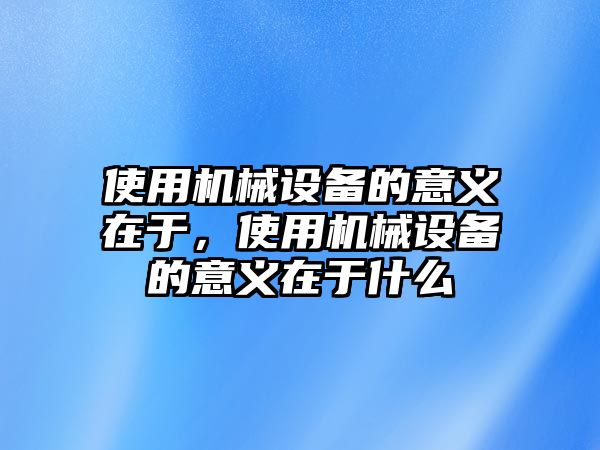 使用機(jī)械設(shè)備的意義在于，使用機(jī)械設(shè)備的意義在于什么