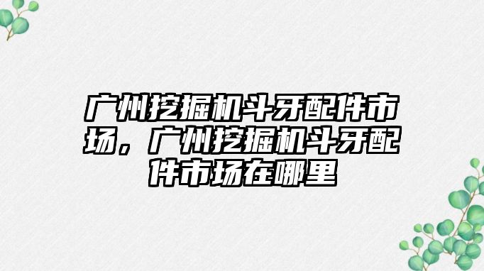 廣州挖掘機(jī)斗牙配件市場(chǎng)，廣州挖掘機(jī)斗牙配件市場(chǎng)在哪里