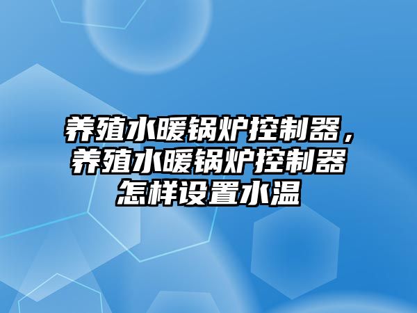 養(yǎng)殖水暖鍋爐控制器，養(yǎng)殖水暖鍋爐控制器怎樣設置水溫