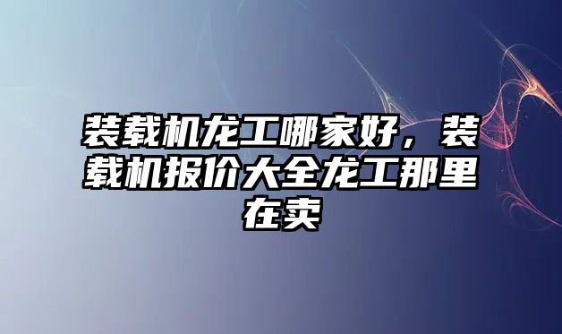 裝載機(jī)龍工哪家好，裝載機(jī)報(bào)價(jià)大全龍工那里在賣