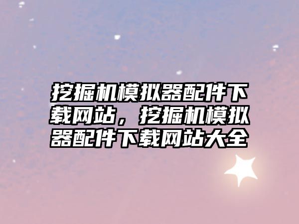 挖掘機模擬器配件下載網站，挖掘機模擬器配件下載網站大全
