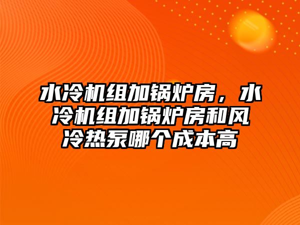 水冷機組加鍋爐房，水冷機組加鍋爐房和風冷熱泵哪個成本高