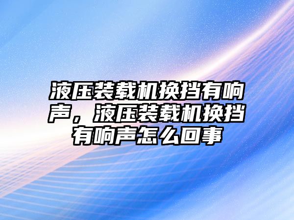 液壓裝載機(jī)換擋有響聲，液壓裝載機(jī)換擋有響聲怎么回事