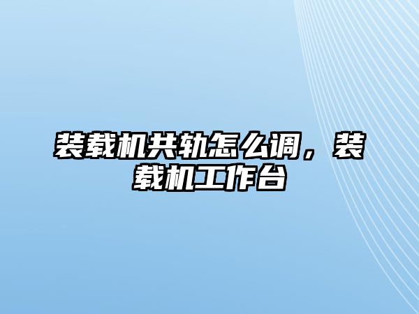 裝載機(jī)共軌怎么調(diào)，裝載機(jī)工作臺(tái)