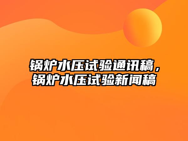 鍋爐水壓試驗通訊稿，鍋爐水壓試驗新聞稿