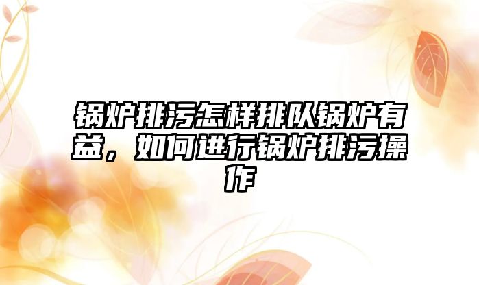 鍋爐排污怎樣排隊(duì)鍋爐有益，如何進(jìn)行鍋爐排污操作