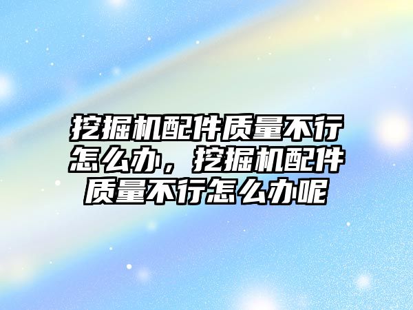 挖掘機配件質(zhì)量不行怎么辦，挖掘機配件質(zhì)量不行怎么辦呢