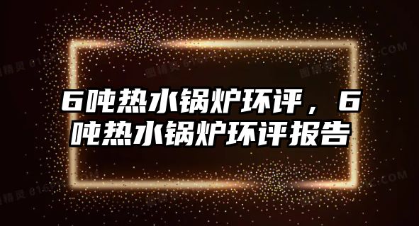 6噸熱水鍋爐環(huán)評，6噸熱水鍋爐環(huán)評報告