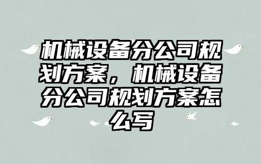 機(jī)械設(shè)備分公司規(guī)劃方案，機(jī)械設(shè)備分公司規(guī)劃方案怎么寫