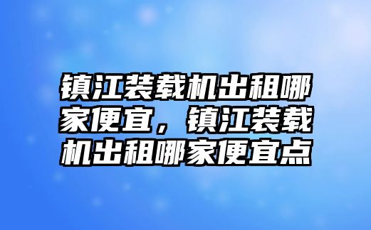 鎮(zhèn)江裝載機出租哪家便宜，鎮(zhèn)江裝載機出租哪家便宜點