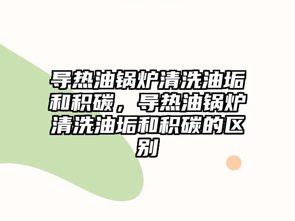 導(dǎo)熱油鍋爐清洗油垢和積碳，導(dǎo)熱油鍋爐清洗油垢和積碳的區(qū)別