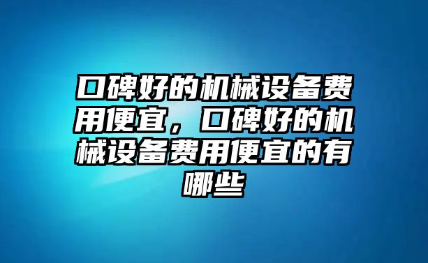 口碑好的機(jī)械設(shè)備費(fèi)用便宜，口碑好的機(jī)械設(shè)備費(fèi)用便宜的有哪些