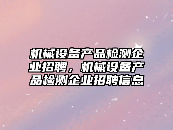 機(jī)械設(shè)備產(chǎn)品檢測(cè)企業(yè)招聘，機(jī)械設(shè)備產(chǎn)品檢測(cè)企業(yè)招聘信息