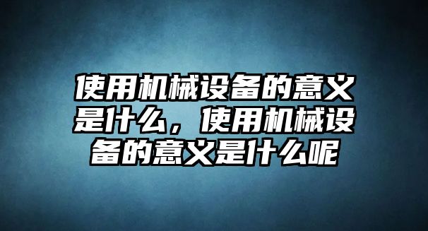 使用機(jī)械設(shè)備的意義是什么，使用機(jī)械設(shè)備的意義是什么呢