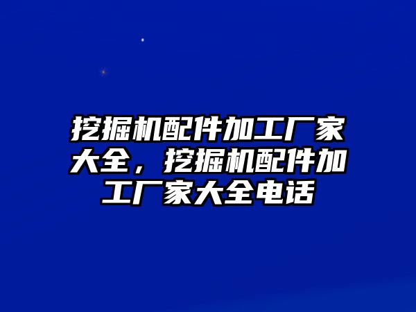挖掘機(jī)配件加工廠家大全，挖掘機(jī)配件加工廠家大全電話