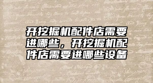 開挖掘機配件店需要進哪些，開挖掘機配件店需要進哪些設備