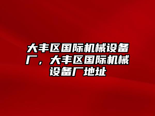 大豐區(qū)國際機械設備廠，大豐區(qū)國際機械設備廠地址