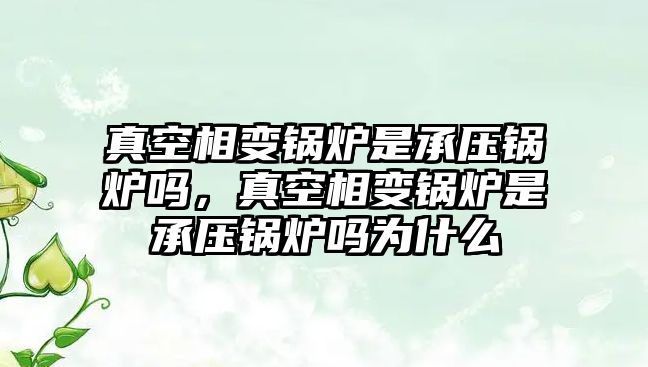 真空相變鍋爐是承壓鍋爐嗎，真空相變鍋爐是承壓鍋爐嗎為什么