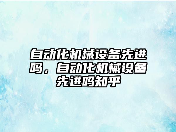 自動化機械設備先進嗎，自動化機械設備先進嗎知乎