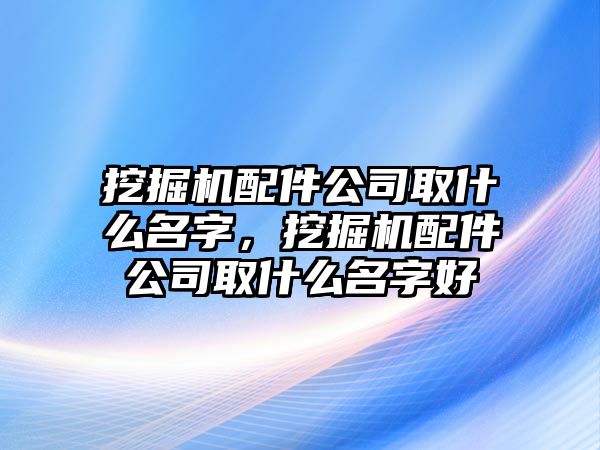 挖掘機(jī)配件公司取什么名字，挖掘機(jī)配件公司取什么名字好