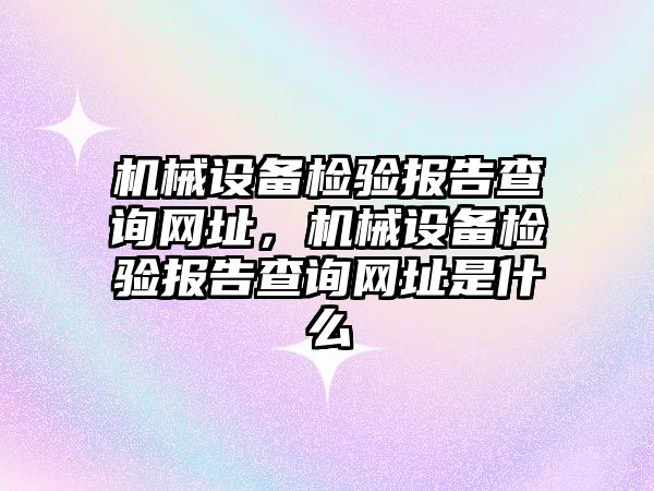 機(jī)械設(shè)備檢驗報告查詢網(wǎng)址，機(jī)械設(shè)備檢驗報告查詢網(wǎng)址是什么