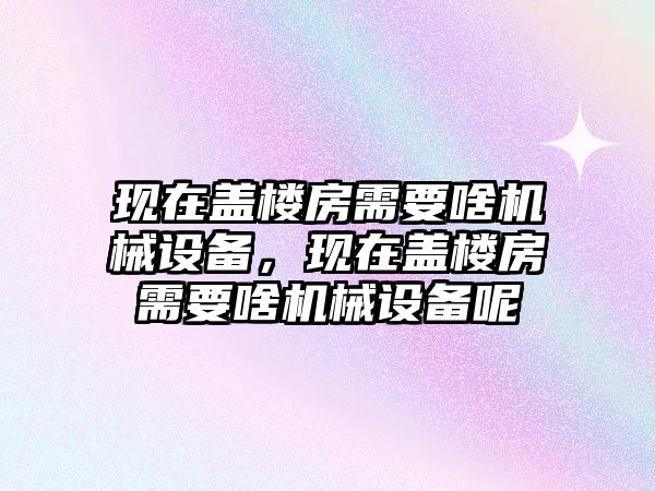 現(xiàn)在蓋樓房需要啥機(jī)械設(shè)備，現(xiàn)在蓋樓房需要啥機(jī)械設(shè)備呢