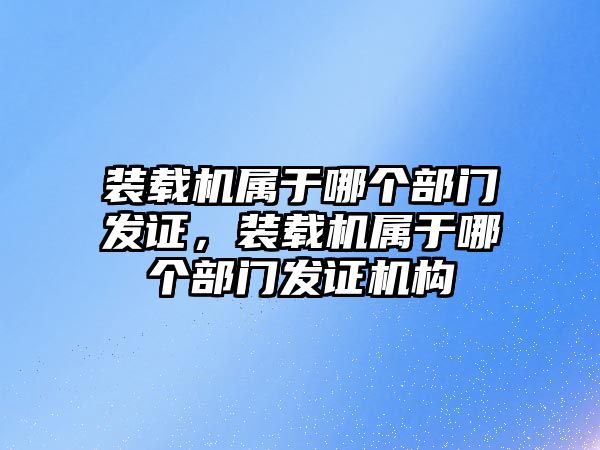 裝載機(jī)屬于哪個部門發(fā)證，裝載機(jī)屬于哪個部門發(fā)證機(jī)構(gòu)