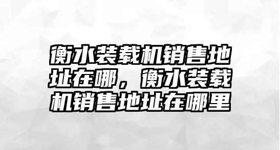 衡水裝載機銷售地址在哪，衡水裝載機銷售地址在哪里