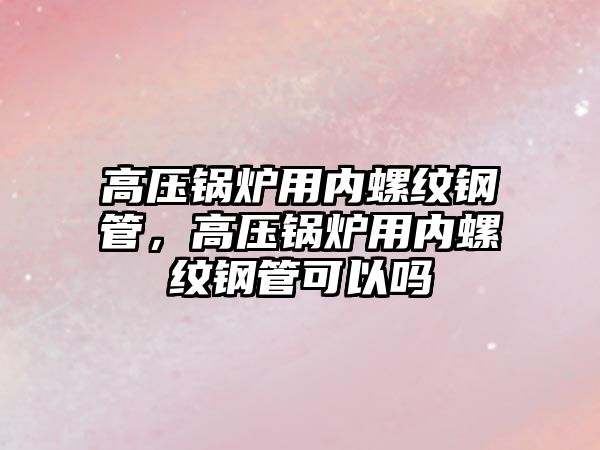 高壓鍋爐用內(nèi)螺紋鋼管，高壓鍋爐用內(nèi)螺紋鋼管可以嗎