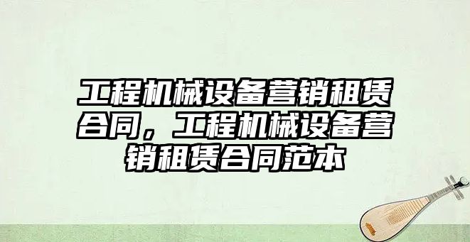 工程機(jī)械設(shè)備營(yíng)銷租賃合同，工程機(jī)械設(shè)備營(yíng)銷租賃合同范本