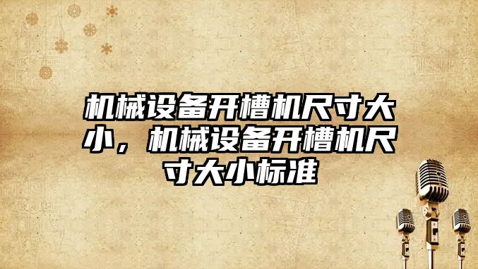 機(jī)械設(shè)備開槽機(jī)尺寸大小，機(jī)械設(shè)備開槽機(jī)尺寸大小標(biāo)準(zhǔn)