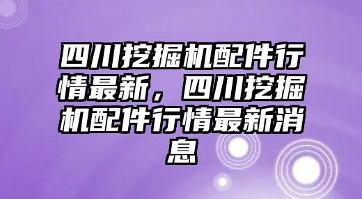 四川挖掘機(jī)配件行情最新，四川挖掘機(jī)配件行情最新消息