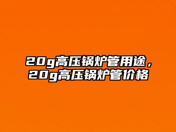 20g高壓鍋爐管用途，20g高壓鍋爐管價(jià)格