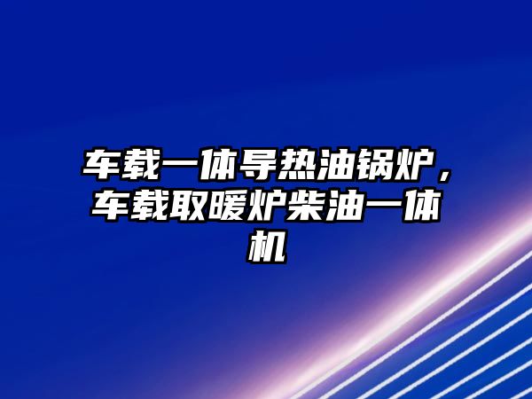 車載一體導(dǎo)熱油鍋爐，車載取暖爐柴油一體機(jī)
