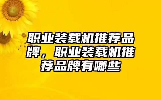 職業(yè)裝載機(jī)推薦品牌，職業(yè)裝載機(jī)推薦品牌有哪些