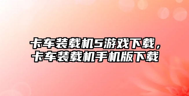卡車裝載機5游戲下載，卡車裝載機手機版下載