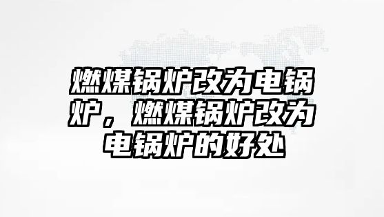燃煤鍋爐改為電鍋爐，燃煤鍋爐改為電鍋爐的好處
