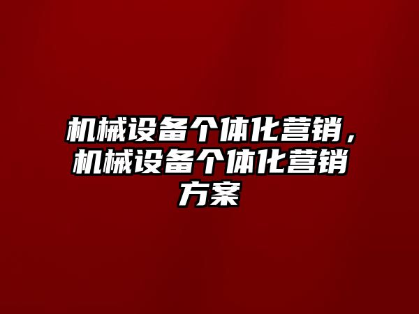 機(jī)械設(shè)備個(gè)體化營(yíng)銷，機(jī)械設(shè)備個(gè)體化營(yíng)銷方案