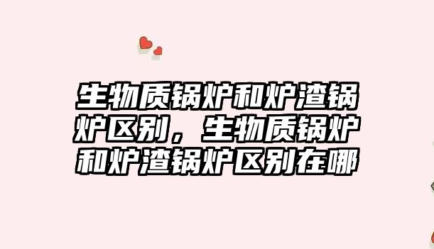 生物質(zhì)鍋爐和爐渣鍋爐區(qū)別，生物質(zhì)鍋爐和爐渣鍋爐區(qū)別在哪