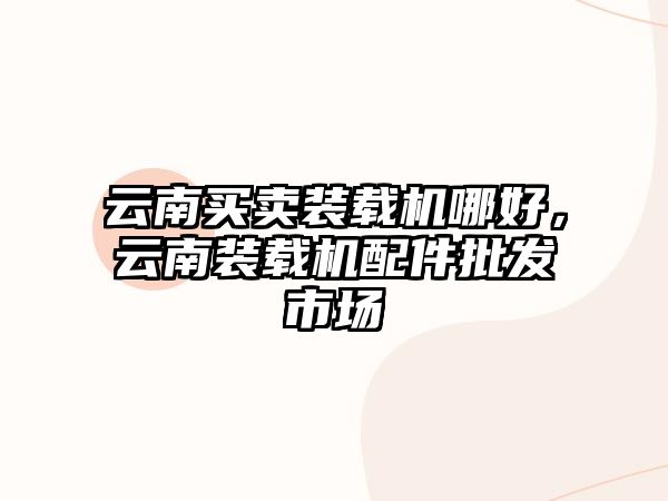 云南買賣裝載機哪好，云南裝載機配件批發(fā)市場