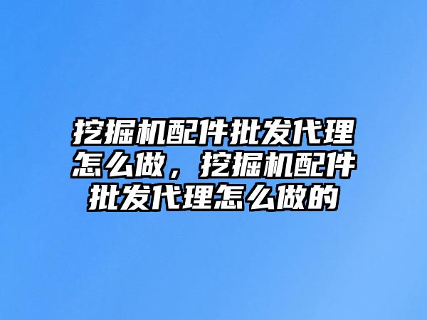 挖掘機配件批發(fā)代理怎么做，挖掘機配件批發(fā)代理怎么做的