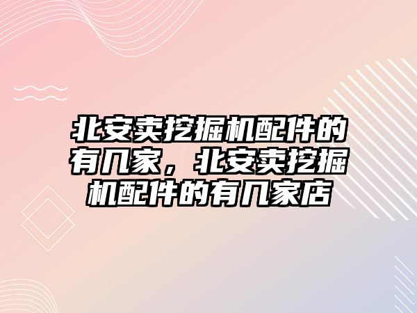 北安賣挖掘機配件的有幾家，北安賣挖掘機配件的有幾家店