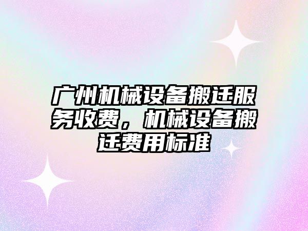 廣州機(jī)械設(shè)備搬遷服務(wù)收費，機(jī)械設(shè)備搬遷費用標(biāo)準(zhǔn)