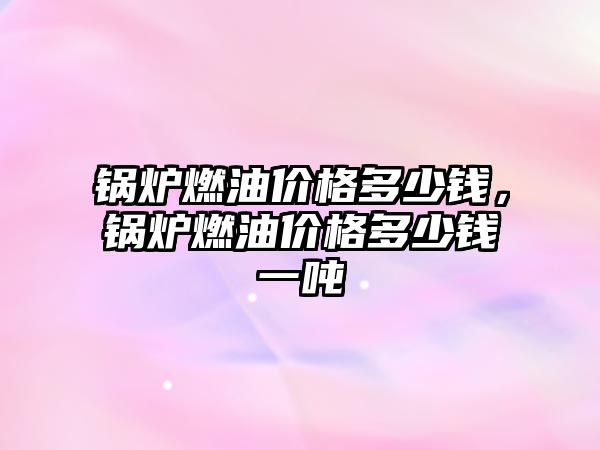 鍋爐燃油價(jià)格多少錢，鍋爐燃油價(jià)格多少錢一噸