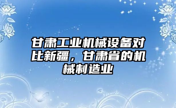 甘肅工業(yè)機(jī)械設(shè)備對(duì)比新疆，甘肅省的機(jī)械制造業(yè)
