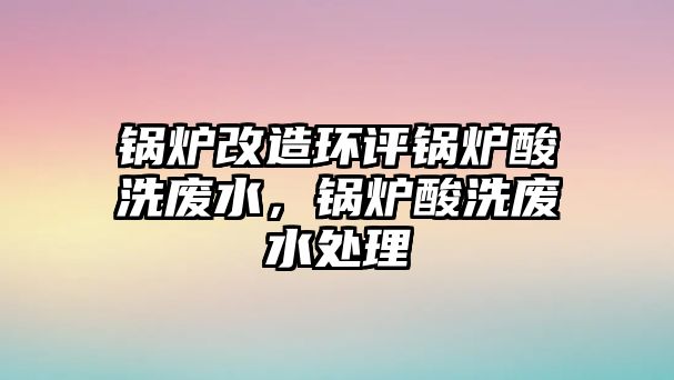 鍋爐改造環(huán)評(píng)鍋爐酸洗廢水，鍋爐酸洗廢水處理