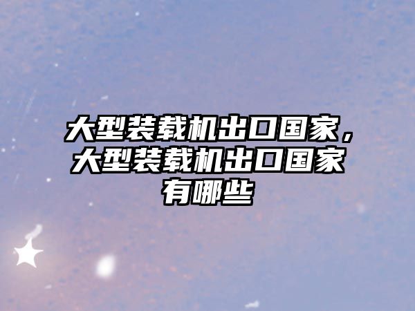 大型裝載機出口國家，大型裝載機出口國家有哪些