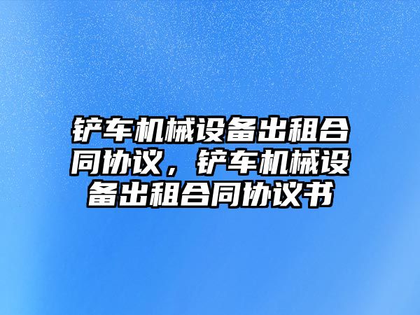 鏟車機械設(shè)備出租合同協(xié)議，鏟車機械設(shè)備出租合同協(xié)議書