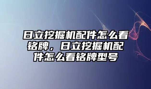 日立挖掘機(jī)配件怎么看銘牌，日立挖掘機(jī)配件怎么看銘牌型號(hào)